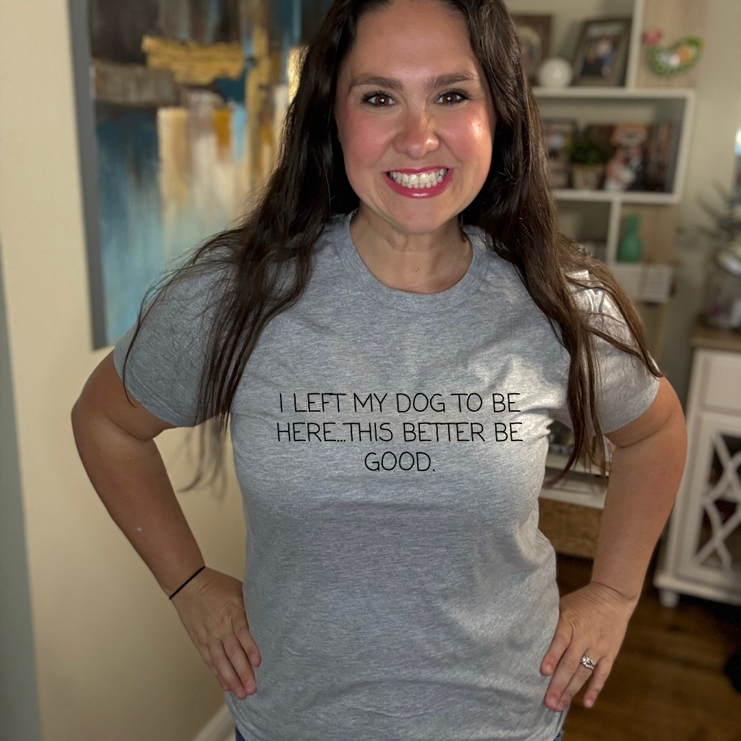 I left my dog to be here, this better be good | Tee
