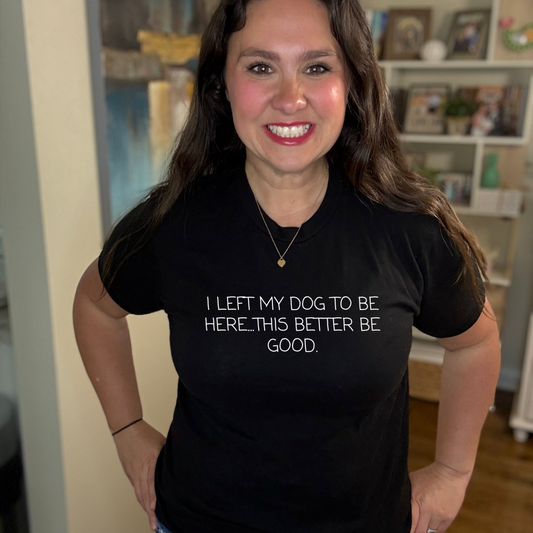 I left my dog to be here, this better be good | Tee