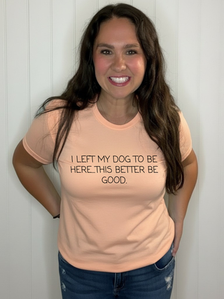 I left my dog to be here, this better be good | Tee