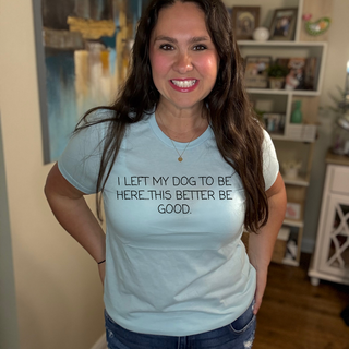 I left my dog to be here, this better be good | Tee